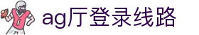 ag厅登录线路 | ag亚娱手机版_AG电子官网欢迎您
